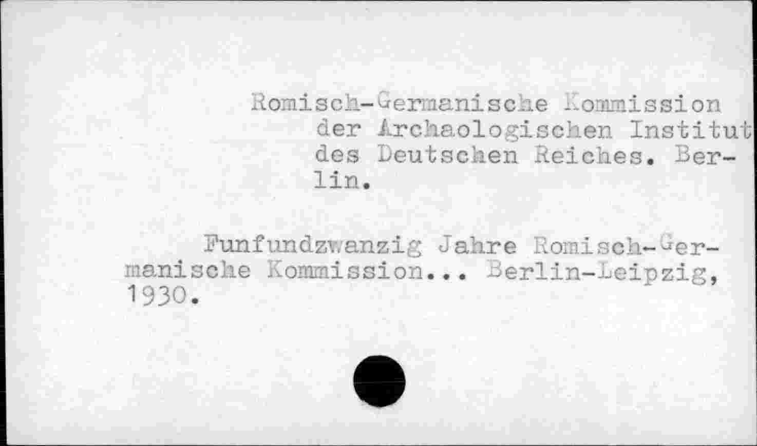 ﻿Römisch-German!sehe Komm!ssi on der Archäologischen Institut des Deutschen Reiches. Berlin.
Fünfundzwanzig Jahre Römisch-Germanische Kommission... Berlin-Leipzig, 1930.